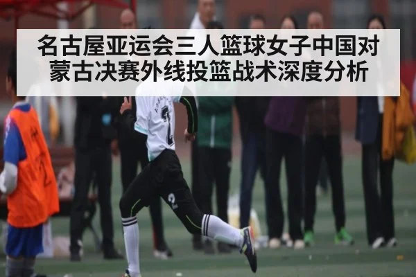 名古屋亚运会三人篮球女子中国对蒙古决赛外线投篮战术深度分析 - Kaiyun Sports