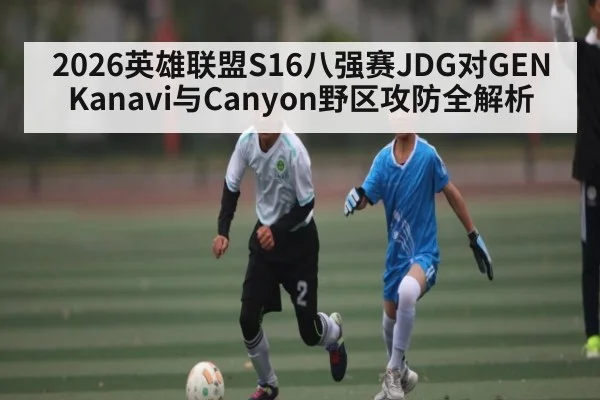2026英雄联盟S16八强赛JDG对GEN Kanavi与Canyon野区攻防全解析