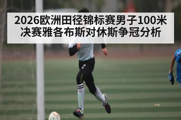 2026欧洲田径锦标赛男子100米决赛雅各布斯对休斯争冠分析