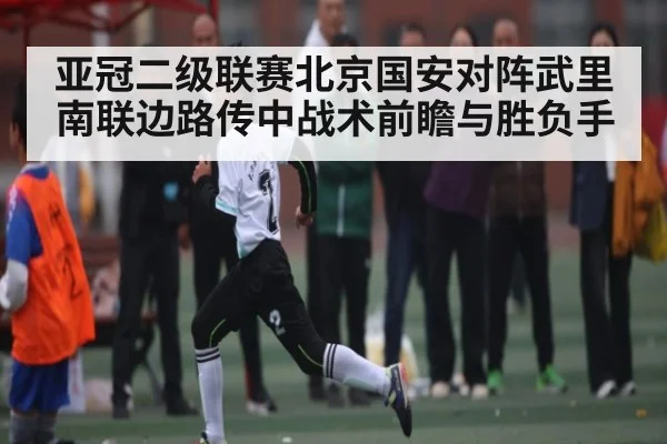 亚冠二级联赛北京国安对阵武里南联边路传中战术前瞻与胜负手 - Kaiyun Sports